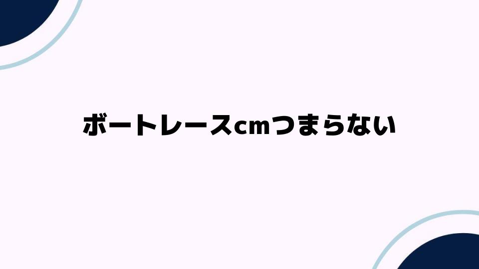 ボートレースcmつまらない？その理由と視聴者の反応